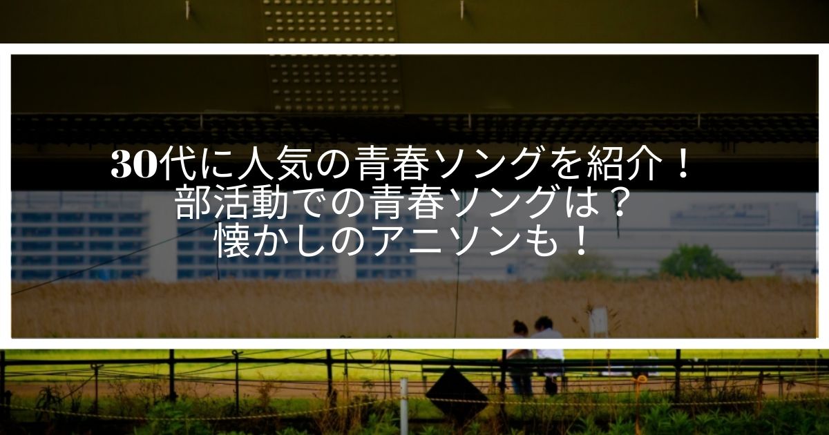 30代に人気の青春ソングを紹介 部活動での青春ソングは 懐かしのアニソンも サウンドワン